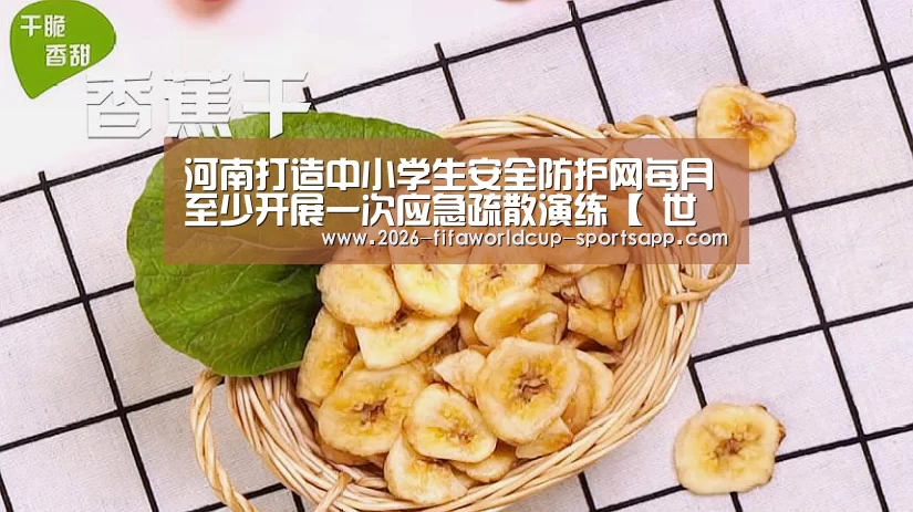 河南打造中小学生安全防护网每月至少开展一次应急疏散演练【 世界杯赛事直播】(图4) 世界杯赛事直播