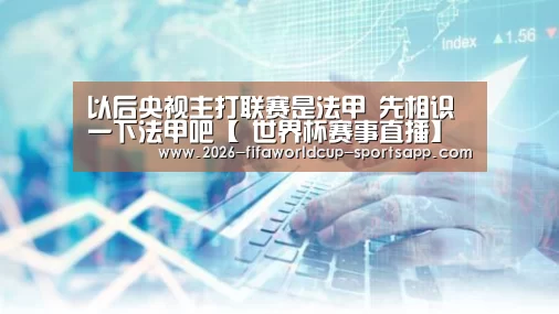 以后央视主打联赛是法甲 先相识一下法甲吧【 世界杯赛事直播】(图1) 世界杯足球赛事