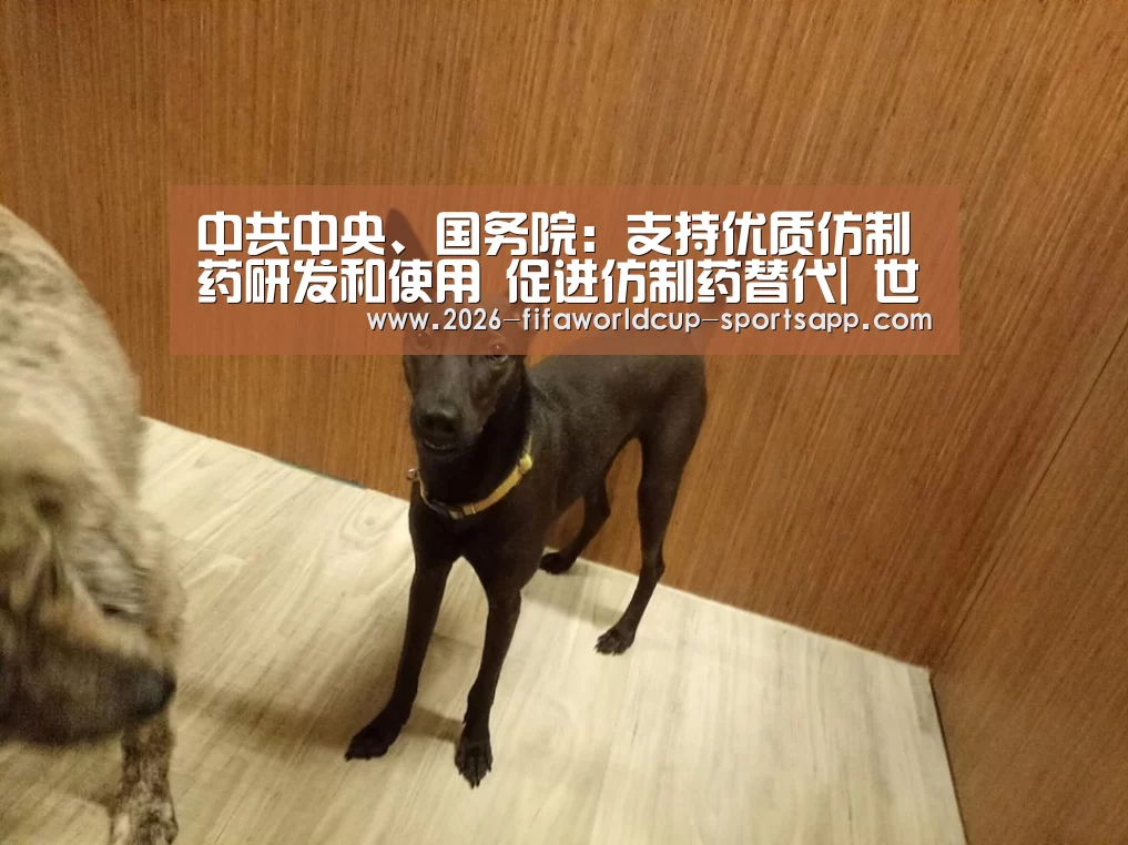 中共中央、国务院:支持优质仿制药研发和使用 促进仿制药替代| 世界杯足球赛事(图4) 世界杯赛事直播