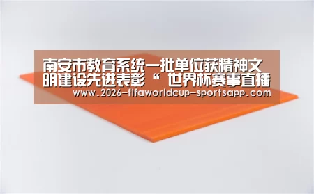 南安市教育系统一批单位获精神文明建设先进表彰“ 世界杯赛事直播”(图4) 世界杯娱乐中心